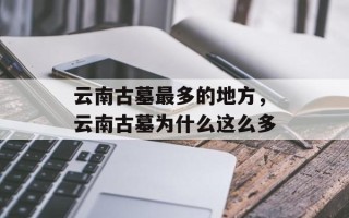 云南古墓最多的地方，云南古墓为什么这么多