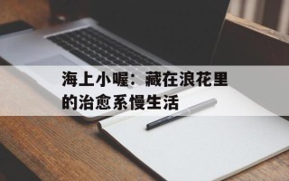 海上小喔：藏在浪花里的治愈系慢生活