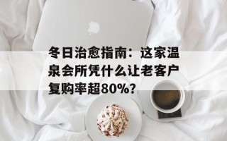 冬日治愈指南：这家温泉会所凭什么让老客户复购率超80%？