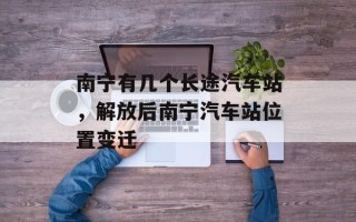 南宁有几个长途汽车站，解放后南宁汽车站位置变迁