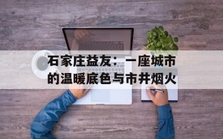 石家庄益友：一座城市的温暖底色与市井烟火