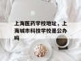 上海医药学校地址，上海城市科技学校是公办吗