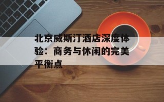 北京威斯汀酒店深度体验：商务与休闲的完美平衡点