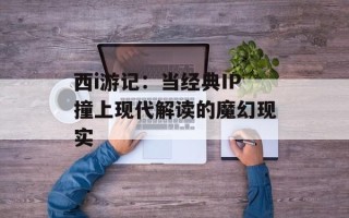 西i游记：当经典IP撞上现代解读的魔幻现实