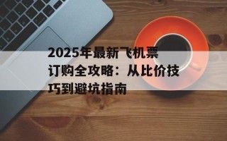 2025年最新飞机票订购全攻略：从比价技巧到避坑指南