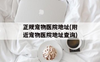 正规宠物医院地址(附近宠物医院地址查询)