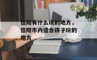 信阳有什么玩的地方，信阳市内适合孩子玩的地方