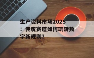 生产资料市场2025：传统赛道如何玩转数字新规则？