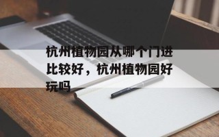 杭州植物园从哪个门进比较好，杭州植物园好玩吗