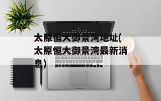 太原恒大御景湾地址(太原恒大御景湾最新消息)