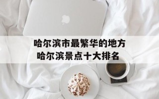 哈尔滨市最繁华的地方 哈尔滨景点十大排名