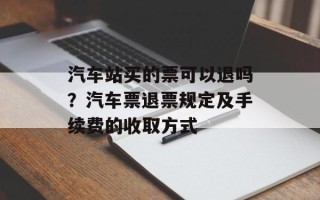 汽车站买的票可以退吗？汽车票退票规定及手续费的收取方式