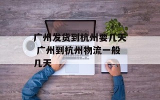 广州发货到杭州要几天 广州到杭州物流一般几天