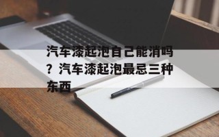 汽车漆起泡自己能消吗？汽车漆起泡最忌三种东西