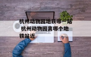 杭州动物园地铁哪一站 杭州动物园离哪个地铁站近