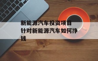 新能源汽车投资项目 针对新能源汽车如何挣钱