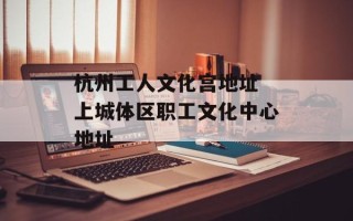杭州工人文化宫地址 上城体区职工文化中心地址