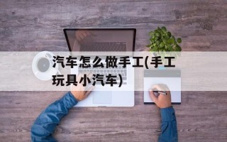 汽车怎么做手工(手工玩具小汽车)