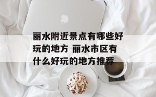丽水附近景点有哪些好玩的地方 丽水市区有什么好玩的地方推荐