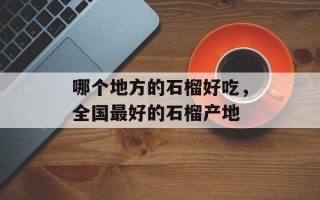 哪个地方的石榴好吃，全国最好的石榴产地