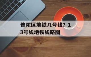 普陀区地铁几号线？13号线地铁线路图