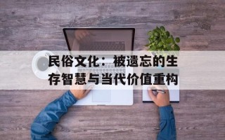 民俗文化：被遗忘的生存智慧与当代价值重构