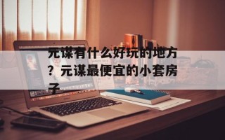 元谋有什么好玩的地方？元谋最便宜的小套房子