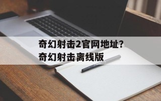 奇幻射击2官网地址？奇幻射击离线版