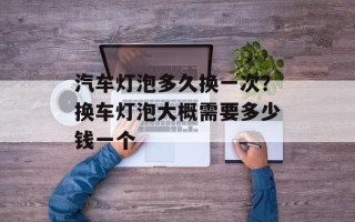 汽车灯泡多久换一次？换车灯泡大概需要多少钱一个