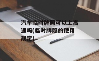 汽车临时牌照可以上高速吗(临时牌照的使用规定)