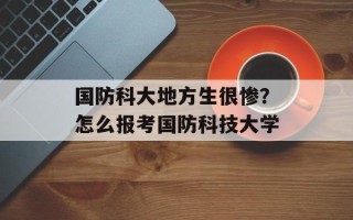国防科大地方生很惨？怎么报考国防科技大学