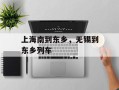 上海南到东乡，无锡到东乡列车