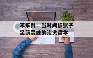 笨笨钟：当时间被赋予呆萌灵魂的治愈哲学