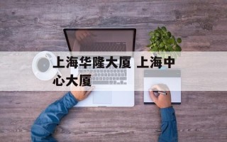 上海华隆大厦 上海中心大厦