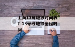 上海13号地铁时间表？13号线地铁全程时间