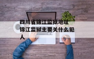 四川省锦江监狱地址 锦江监狱主要关什么犯人