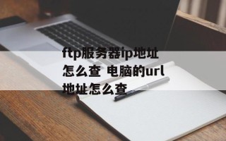 ftp服务器ip地址怎么查 电脑的url地址怎么查