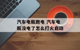 汽车电瓶跑电 汽车电瓶没电了怎么打火启动