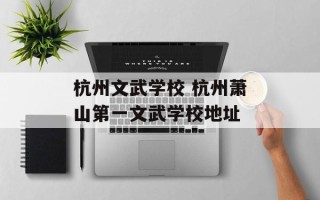杭州文武学校 杭州萧山第一文武学校地址