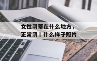 女性阴蒂在什么地方，正常阴脣什么样子照片
