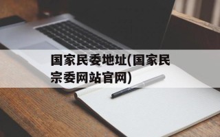 国家民委地址(国家民宗委网站官网)