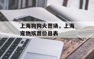 上海狗狗火葬场，上海宠物殡葬价目表