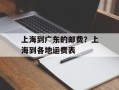 上海到广东的邮费？上海到各地运费表