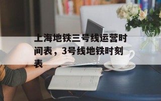 上海地铁三号线运营时间表，3号线地铁时刻表