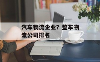 汽车物流企业？整车物流公司排名