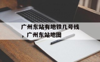 广州东站有地铁几号线，广州东站地图
