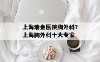 上海瑞金医院胸外科？上海胸外科十大专家