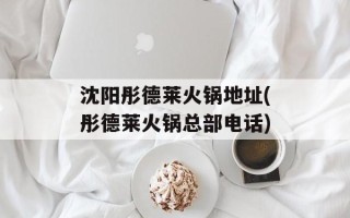 沈阳彤德莱火锅地址(彤德莱火锅总部电话)