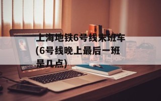 上海地铁6号线末班车(6号线晚上最后一班是几点)