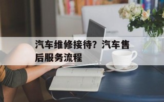 汽车维修接待？汽车售后服务流程